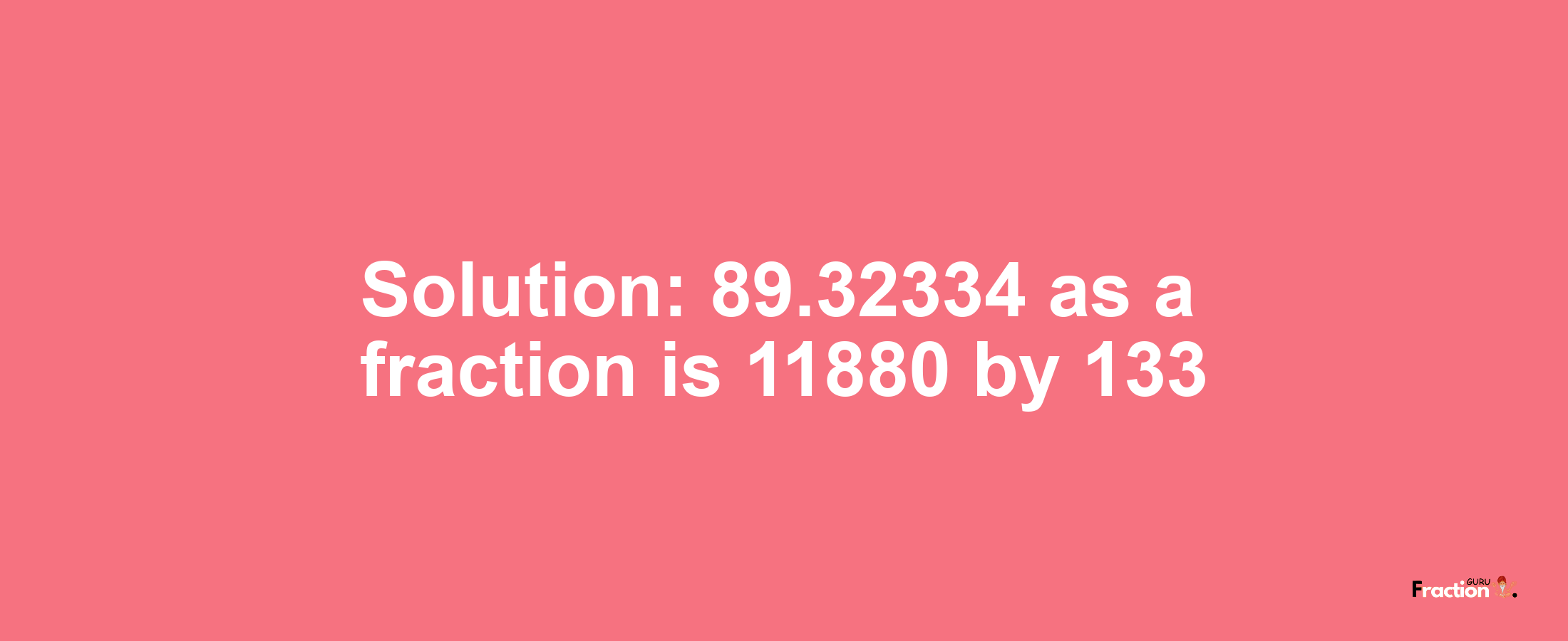 Solution:89.32334 as a fraction is 11880/133